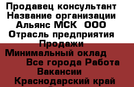 Продавец-консультант › Название организации ­ Альянс-МСК, ООО › Отрасль предприятия ­ Продажи › Минимальный оклад ­ 25 000 - Все города Работа » Вакансии   . Краснодарский край,Сочи г.